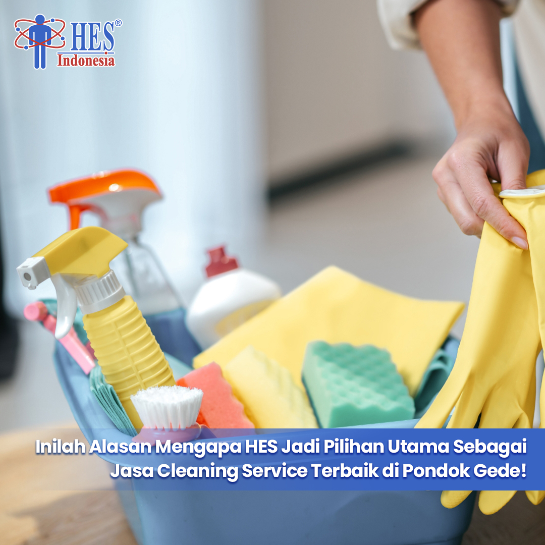Inilah Alasan Mengapa HES Jadi Pilihan Utama Sebagai Jasa Cleaning Service Terbaik di Pondok Gede!